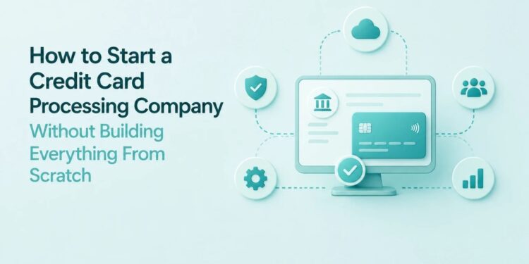 How to Start a Credit Card Processing Company Without Building Everything From Scratch