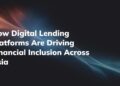 How Digital Lending Platforms Are Driving Financial Inclusion Across Asia